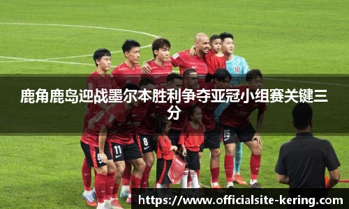 鹿角鹿岛迎战墨尔本胜利争夺亚冠小组赛关键三分