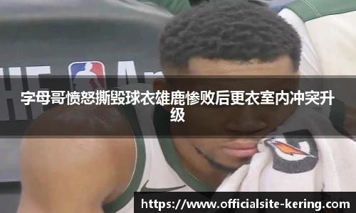字母哥愤怒撕毁球衣雄鹿惨败后更衣室内冲突升级