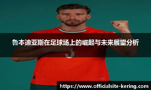 鲁本迪亚斯在足球场上的崛起与未来展望分析