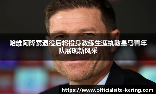 哈维阿隆索退役后将投身教练生涯执教皇马青年队展现新风采
