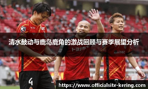 清水鼓动与鹿岛鹿角的激战回顾与赛季展望分析