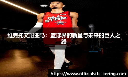 维克托文班亚马：篮球界的新星与未来的巨人之路