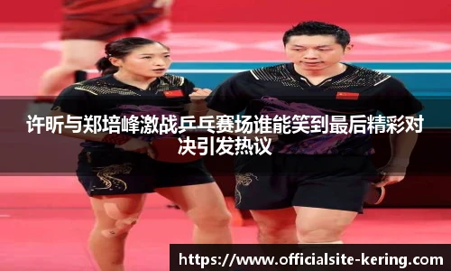 许昕与郑培峰激战乒乓赛场谁能笑到最后精彩对决引发热议