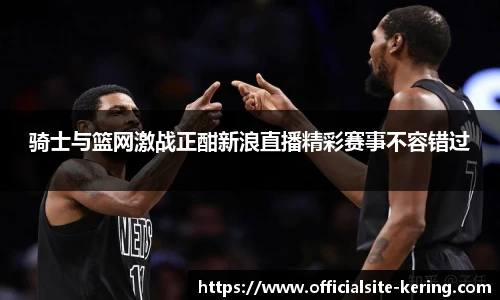 骑士与篮网激战正酣新浪直播精彩赛事不容错过