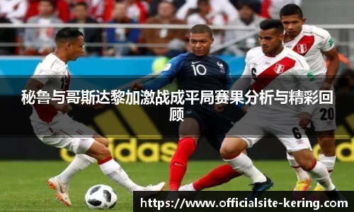秘鲁与哥斯达黎加激战成平局赛果分析与精彩回顾